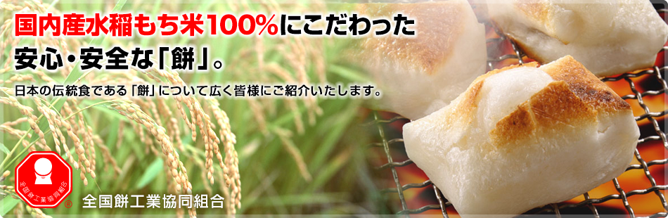 国内産水稲もち米100％にこだわった安心・安全な「餅」。日本の伝統食である「餅」について広く皆様にご紹介いたします。全国餅工業協同組合